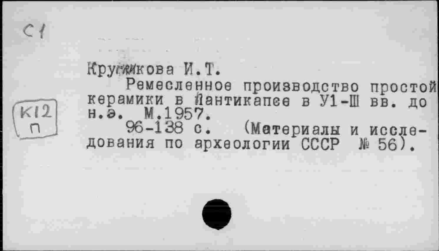 ﻿КругМкова И.T.
Ремесленное производство простой керамики в Йантикапее в У1-Ш вв. до н.э. М.1957.
96-138 с. (Материалы и исследования по археологии СССР № 56).